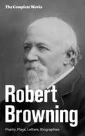 Robert Browning: The Complete Works: Poetry, Plays, Letters, Biographies 