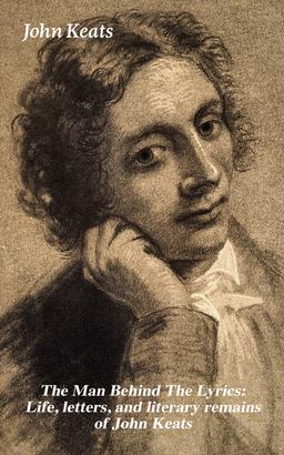 The Man Behind The Lyrics: Life, letters, and literary remains of John Keats