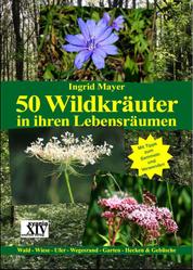 50 Wildkräuter in ihren Lebensräumen - Wald - Wiese - Ufer - Wegesrand - Garten - Hecken & Gebüsche