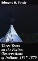 Edmund B. Tuttle: Three Years on the Plains: Observations of Indians, 1867-1870 