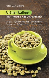 Grüner Kaffee - Die Garantie zum Abnehmen? - Die grosse Lüge vom grünen Kaffee-Extrakt und wie Sie mit grünem Kaffee gesund und schnell abnehmen.