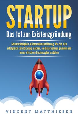 STARTUP: Das 1x1 zur Existenzgründung, Selbstständigkeit & Unternehmensführung. Wie Sie sich erfolgreich selbstständig machen, ein Unternehmen gründen und einen effektiven Businessplan erstel