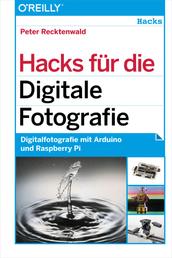Hacks für die Digitale Fotografie - Digitalfotografie mit Arduino und Raspberry Pi