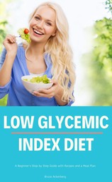 Low Glycemic Index Diet - A Beginner's Step by Step Guide with Recipes and a Meal Plan