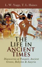 The Life in Ancient Times: Discoveries of Pompeii, Ancient Greece, Babylon & Assyria - Employments, Amusements, Customs, The Cities, Palaces, Monuments, The Literature and Fine Arts