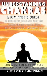 Understanding Chakras - A Beginner's Guide To Awakening The Seven Spiritual Chakra Energy Portals for a Balanced, Healthy, and Happy Life!