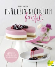 Fräulein Glücklich backt - Kuchen, Törtchen, Cupcakes und Naschereien