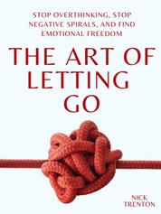 The Art of Letting Go - Stop Overthinking, Stop Negative Spirals, and Find Emotional Freedom