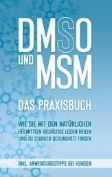 DMSO und MSM - Das Praxisbuch - Wie Sie mit den natürlichen Heilmitteln vielfältige Leiden heilen und zu starker Gesundheit finden - inkl. Anwendungstipps bei Hunden