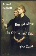 Arnold Bennett: Buried Alive + The Old Wives' Tale + The Card (3 Classics by Arnold Bennett) 