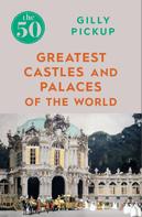 Gilly Pickup: The 50 Greatest Castles and Palaces of the World 