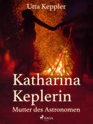 Utta Keppler: Katharina Keplerin - Mutter des Astronomen 
