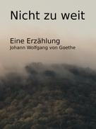 Johann Wolfgang von Goethe: Nicht zu weit 
