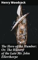 Henry Woodcock: The Hero of the Humber; Or, The History of the Late Mr. John Ellerthorpe 