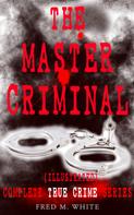 Fred M. White: THE MASTER CRIMINAL – Complete True Crime Series (Illustrated) 