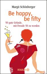 Be happy, be fifty - 50 gute Gründe, mit Freude 50 zu werden