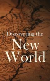 Discovering the New World - Biographies, Historical Documents, Journals & Letters of the Greatest Explorers of North America