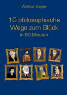 Walther Ziegler: 10 philosophische Wege zum Glück in 60 Minuten 