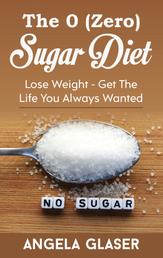The 0 ( Zero) Sugar Diet - Lose Weight - Get The Life You Always Wanted