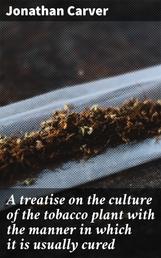 A treatise on the culture of the tobacco plant with the manner in which it is usually cured - Adapted to northern climates, and designed for the use of the landholders of Great-Britain