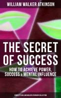 William Walker Atkinson: The Secret of Success: How to Achieve Power, Success & Mental Influence 