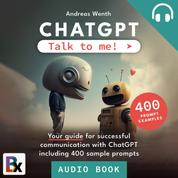ChatGPT - Talk to me! - Your guide for successful communication with ChatGPT including 400 sample prompts