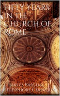 Charles Paschal Telesphore Chiniquy: Fifty Years in the Church of Rome 