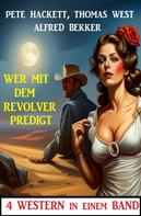 Alfred Bekker: Wer mit dem Revolver predigt: 4 Western in einem Band 