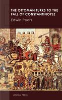 Edwin Pears: The Ottoman Turks to the Fall of Constantinople 
