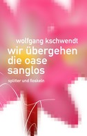 Wolfgang Kschwendt: Wir übergehen die Oase sanglos 