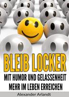 Alexander Arlandt: Bleib locker: Mit Humor und Gelassenheit mehr im Leben erreichen 