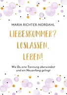 Maria Richter-Nordahl: Liebeskummer? Loslassen. Leben! 