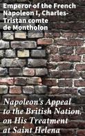 Emperor of the French Napoleon I: Napoleon's Appeal to the British Nation, on His Treatment at Saint Helena 