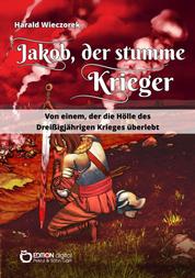 Jakob, der stumme Krieger - Von einem, der die Hölle des Dreißigjährigen Krieges überlebt