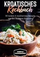 Simple Cookbooks: Kroatisches Kochbuch: 80 leckere & mediterrane Rezepte aus den Regionen Kroatiens ★★