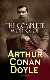 The Complete Works of Arthur Conan Doyle (Illustrated) - Complete Sherlock Holmes Books, The Professor Challenger Series, The Brigadier Gerard Stories… (Including Poetry, Plays, Historical Works, Spiritualist Writings & Personal Memoirs)