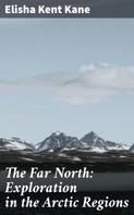 Elisha Kent Kane: The Far North: Exploration in the Arctic Regions 