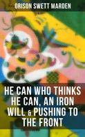 Orison Swett Marden: HE CAN WHO THINKS HE CAN, AN IRON WILL & PUSHING TO THE FRONT 