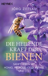 Die heilende Kraft der Bienen - Sanft heilen mit Honig, Propolis, Gelée Royale und Co.