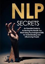 NLP Secrets - An Essential Guide to Achieving the Results You Want Using Psychological Skills for Understanding and Influencing People