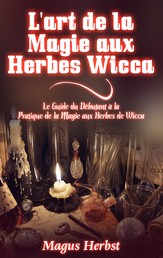 L'art de la Magie aux Herbes Wicca - Le Guide du Débutant à la Pratique de la Magie aux Herbes de Wicca