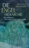 Dionysius Areopagita: Die Engel-Hierarchie: Der Ursprung der christlichen Engel-Lehre 