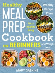 Healthy Meal Prep Cookbook for Beginners - Weekly Recipe Plans for a Healthy Living and Weight Loss
