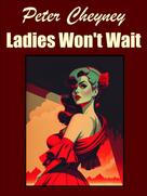 Peter Cheyney: Ladies Won't Wait 
