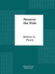 Nearest the Pole - Illustrated - 1907 - A narrative of the polar expedition of the Peary Arctic Club in the S.S. Roosevelt, 1905-1906