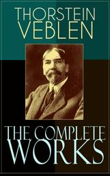 The Complete Works of Thorstein Veblen - Economics Books, Business Essays & Political Articles: The Theory of the Leisure Class, The Theory of Business Enterprise, The Higher Learning In America, The Use of Loan Credit in Business…