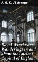 A. G. K. L'Estrange: Royal Winchester: Wanderings in and about the Ancient Capital of England 