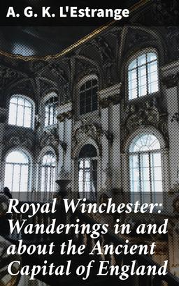 Royal Winchester: Wanderings in and about the Ancient Capital of England