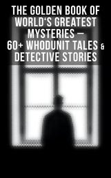 The Golden Book of World's Greatest Mysteries – 60+ Whodunit Tales & Detective Stories - The World's Finest Mysteries by the World's Greatest Authors