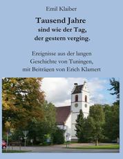 Tausend Jahre sind wie der Tag, der gestern verging. - Ereignisse aus der langen Geschichte von Tuningen, mit Beiträgen von Erich Klamert.